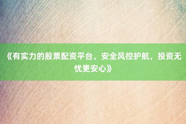 《有实力的股票配资平台，安全风控护航，投资无忧更安心》