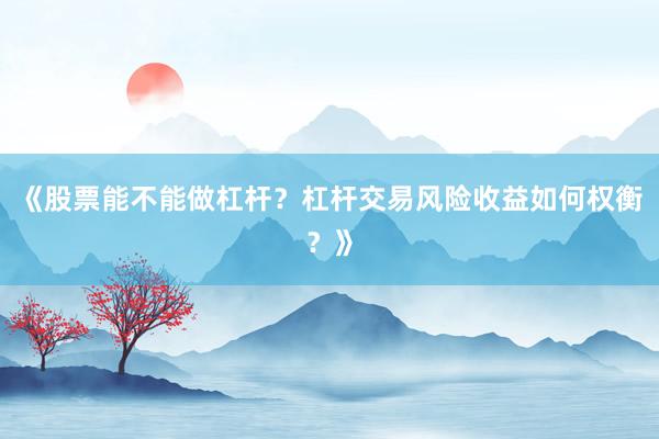 《股票能不能做杠杆？杠杆交易风险收益如何权衡？》