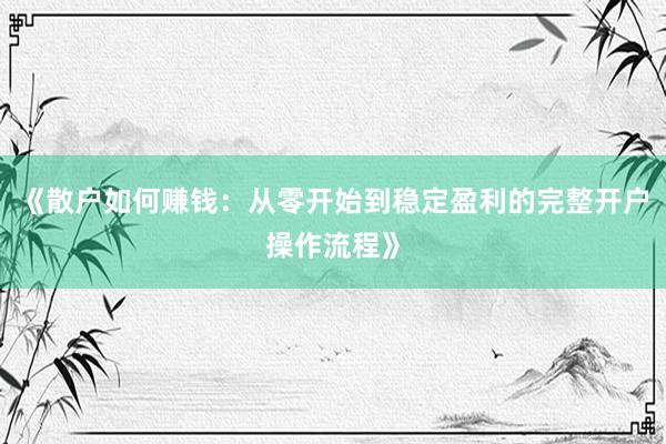《散户如何赚钱：从零开始到稳定盈利的完整开户操作流程》