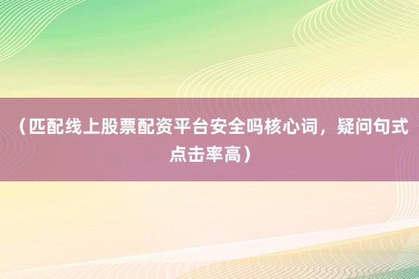 （匹配线上股票配资平台安全吗核心词，疑问句式点击率高）