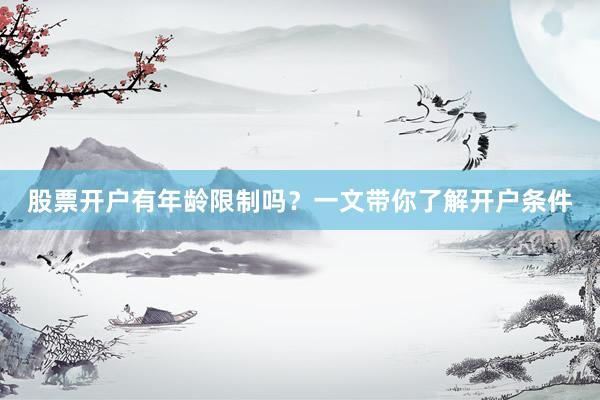 股票开户有年龄限制吗？一文带你了解开户条件