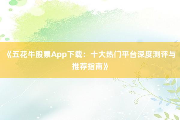 《五花牛股票App下载：十大热门平台深度测评与推荐指南》