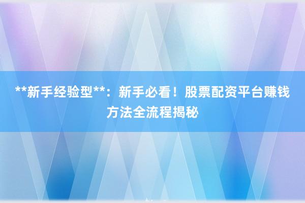 **新手经验型**：新手必看！股票配资平台赚钱方法全流程揭秘