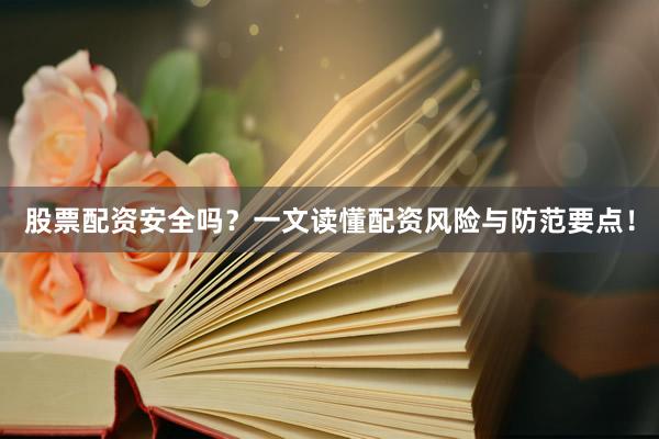 股票配资安全吗？一文读懂配资风险与防范要点！