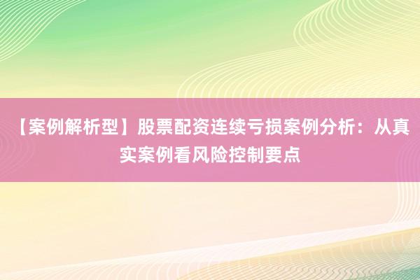 【案例解析型】股票配资连续亏损案例分析：从真实案例看风险控制要点