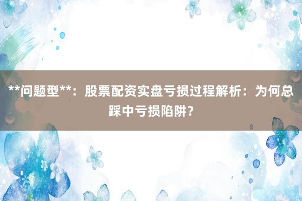 **问题型**：股票配资实盘亏损过程解析：为何总踩中亏损陷阱？