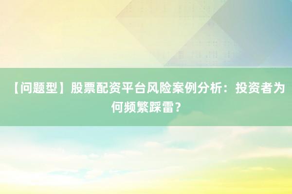 【问题型】股票配资平台风险案例分析：投资者为何频繁踩雷？