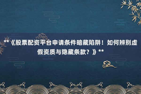 **《股票配资平台申请条件暗藏陷阱！如何辨别虚假资质与隐藏条款？》**