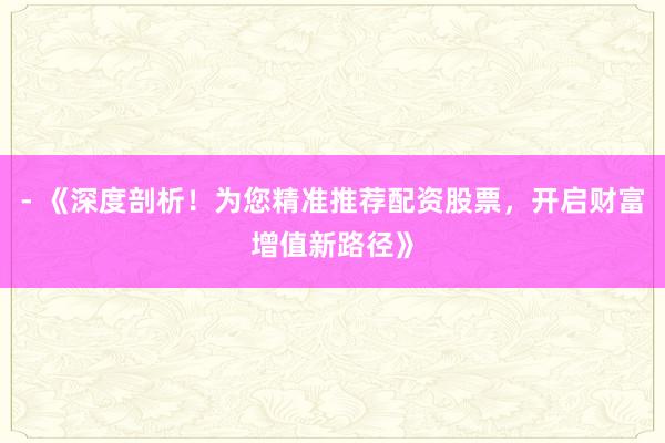 - 《深度剖析！为您精准推荐配资股票，开启财富增值新路径》