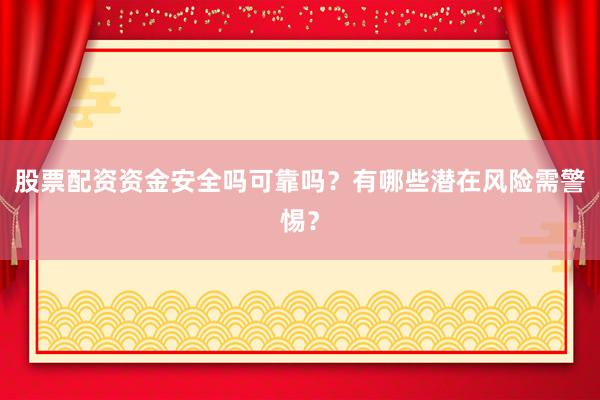 股票配资资金安全吗可靠吗？有哪些潜在风险需警惕？