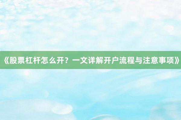 《股票杠杆怎么开？一文详解开户流程与注意事项》