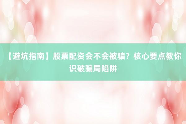 【避坑指南】股票配资会不会被骗？核心要点教你识破骗局陷阱