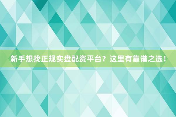 新手想找正规实盘配资平台？这里有靠谱之选！