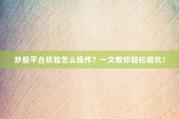 炒股平台核验怎么操作？一文教你轻松避坑！