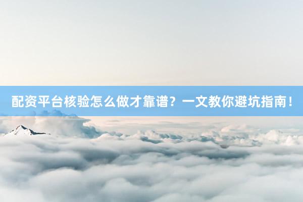 配资平台核验怎么做才靠谱？一文教你避坑指南！