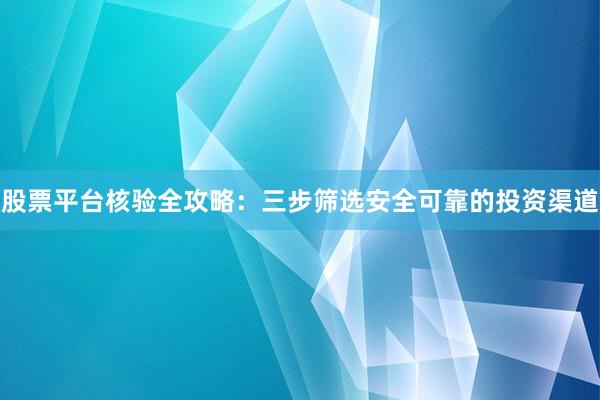 股票平台核验全攻略：三步筛选安全可靠的投资渠道