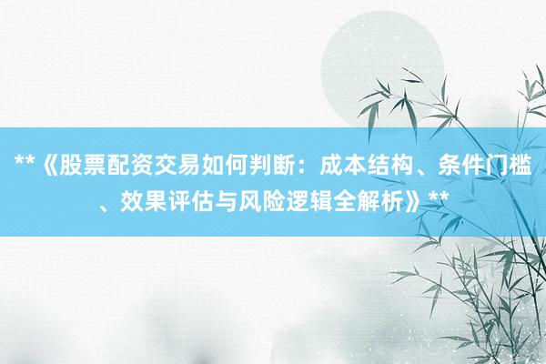 **《股票配资交易如何判断：成本结构、条件门槛、效果评估与风险逻辑全解析》**