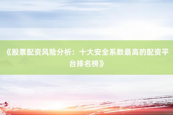 《股票配资风险分析：十大安全系数最高的配资平台排名榜》
