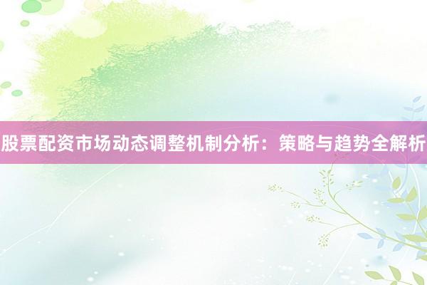股票配资市场动态调整机制分析：策略与趋势全解析