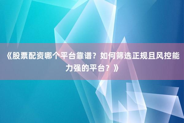 《股票配资哪个平台靠谱？如何筛选正规且风控能力强的平台？》