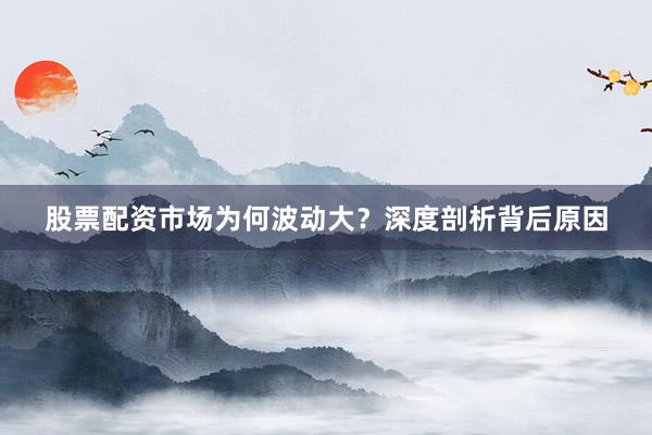 股票配资市场为何波动大？深度剖析背后原因