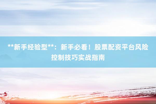 **新手经验型**：新手必看！股票配资平台风险控制技巧实战指南