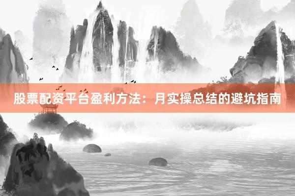 股票配资平台盈利方法：月实操总结的避坑指南
