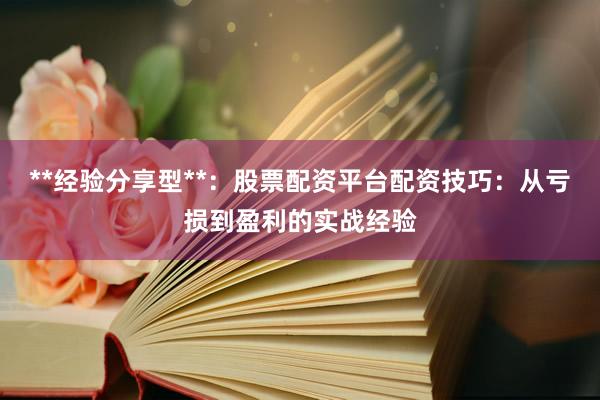 **经验分享型**：股票配资平台配资技巧：从亏损到盈利的实战经验