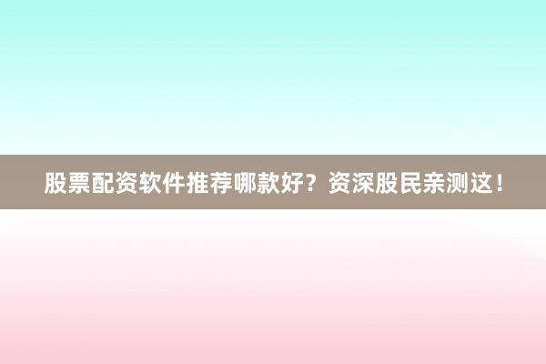 股票配资软件推荐哪款好？资深股民亲测这！