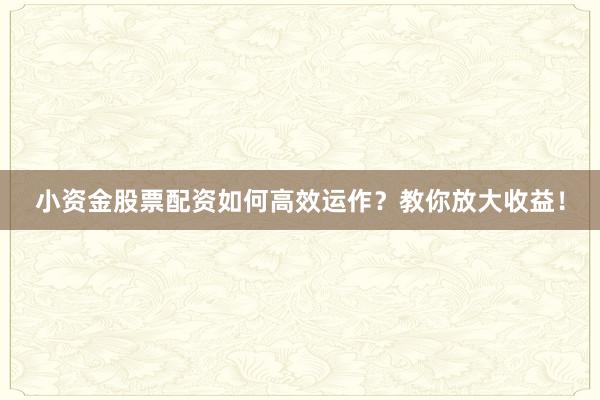 小资金股票配资如何高效运作？教你放大收益！