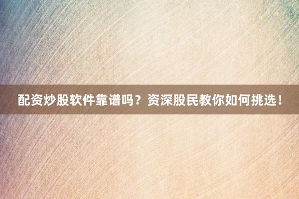 配资炒股软件靠谱吗？资深股民教你如何挑选！
