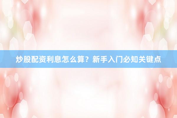 炒股配资利息怎么算？新手入门必知关键点