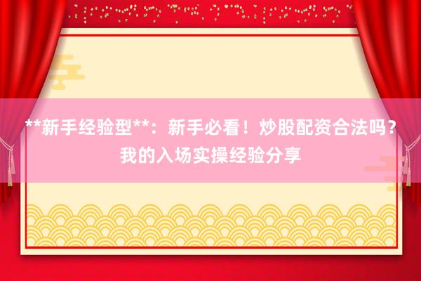 **新手经验型**：新手必看！炒股配资合法吗？我的入场实操经验分享
