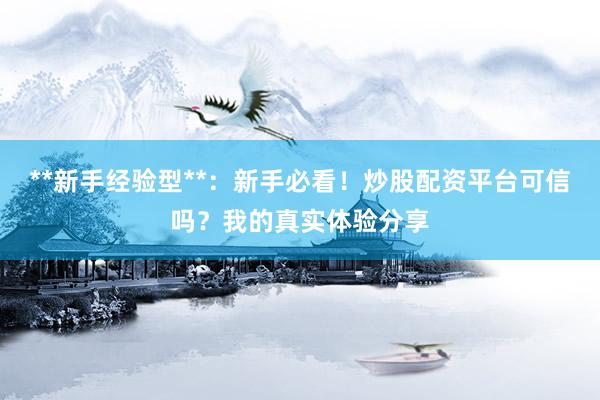 **新手经验型**：新手必看！炒股配资平台可信吗？我的真实体验分享