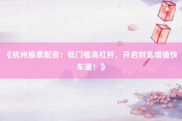 《杭州股票配资：低门槛高杠杆，开启财富增值快车道！》