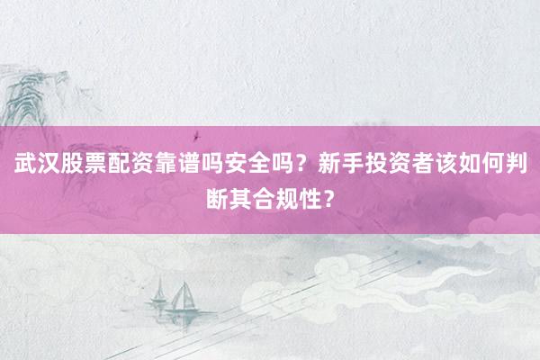 武汉股票配资靠谱吗安全吗？新手投资者该如何判断其合规性？
