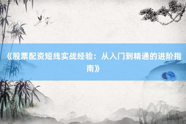 《股票配资短线实战经验：从入门到精通的进阶指南》