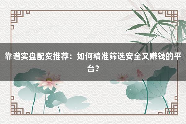 靠谱实盘配资推荐：如何精准筛选安全又赚钱的平台？