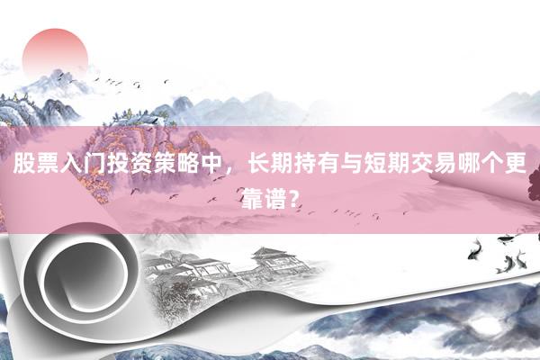 股票入门投资策略中，长期持有与短期交易哪个更靠谱？