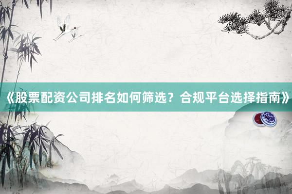 《股票配资公司排名如何筛选？合规平台选择指南》
