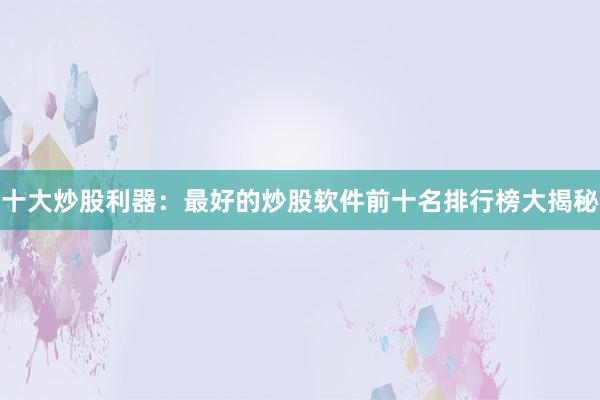 十大炒股利器：最好的炒股软件前十名排行榜大揭秘