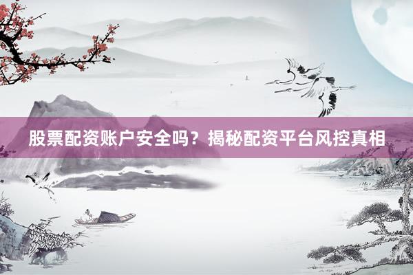 股票配资账户安全吗？揭秘配资平台风控真相