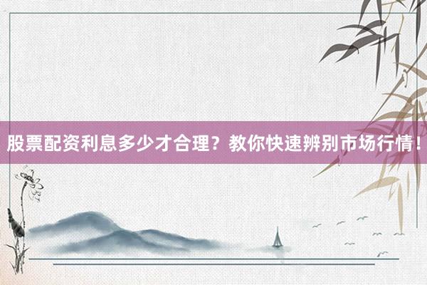股票配资利息多少才合理？教你快速辨别市场行情！