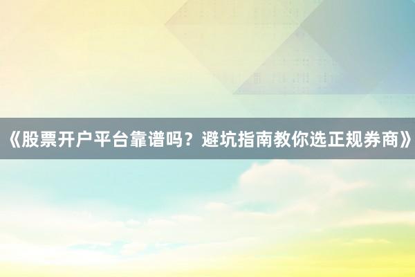 《股票开户平台靠谱吗？避坑指南教你选正规券商》