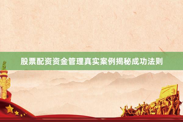 股票配资资金管理真实案例揭秘成功法则