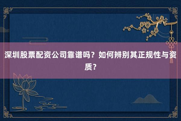 深圳股票配资公司靠谱吗？如何辨别其正规性与资质？