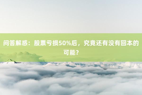 问答解惑：股票亏损50%后，究竟还有没有回本的可能？