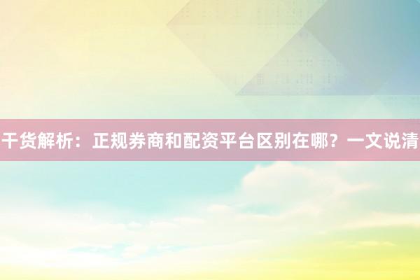 干货解析：正规券商和配资平台区别在哪？一文说清