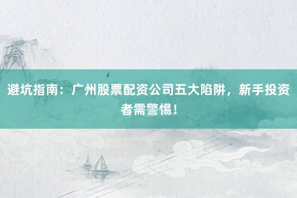 避坑指南：广州股票配资公司五大陷阱，新手投资者需警惕！