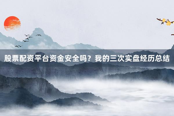 股票配资平台资金安全吗？我的三次实盘经历总结